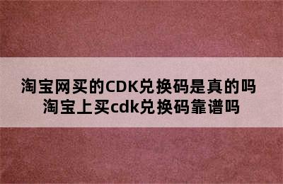 淘宝网买的CDK兑换码是真的吗 淘宝上买cdk兑换码靠谱吗